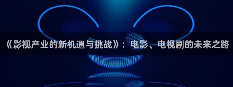 神马影院第九场：《影视产业的新机遇与挑战》：电影、电视剧的未来之路