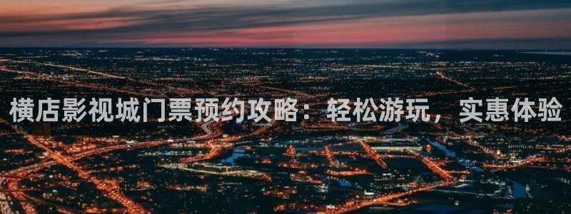 大侦探第九季策驰影院：横店影视城门票预约攻略：轻松游玩，实惠体验