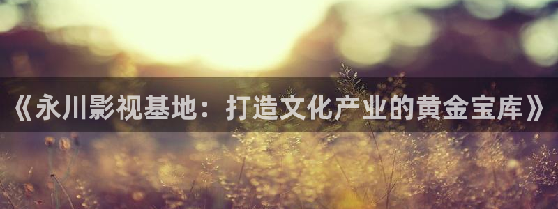 神马影院第九不卡：《永川影视基地：打造文化产业的黄金宝库》