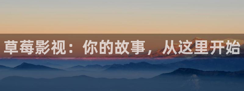 神马电影院第九超神影院：草莓影视：你的故事，从这里开始