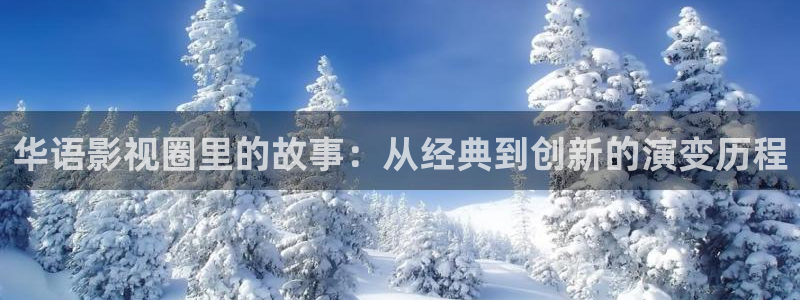 神马老子第九影院：华语影视圈里的故事：从经典到创新的演变历程