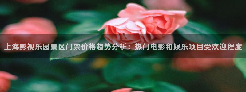 神马午夜第九影院：上海影视乐园景区门票价格趋势分析：热门电影和娱乐项目受欢迎程度