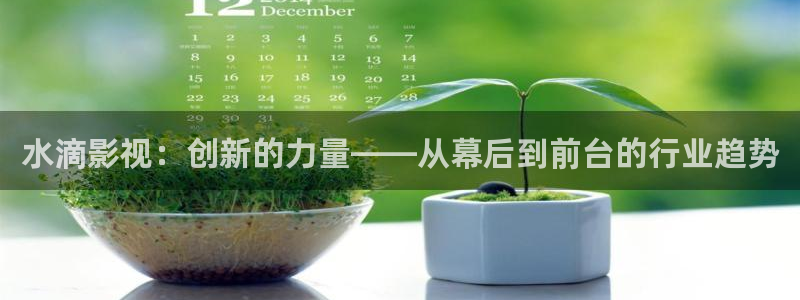 神马电影网第九电影院：水滴影视：创新的力量——从幕后到前台的行业趋势