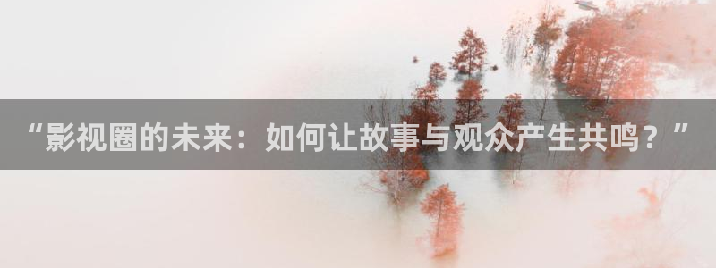 神马第九影院在线观看：“影视圈的未来：如何让故事与观众产生共鸣？”